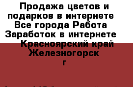 Продажа цветов и подарков в интернете - Все города Работа » Заработок в интернете   . Красноярский край,Железногорск г.